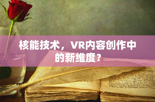 核能技术，VR内容创作中的新维度？