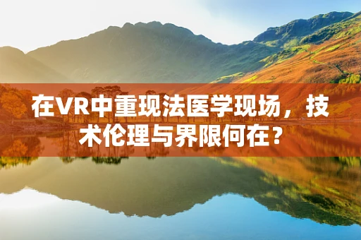 在VR中重现法医学现场，技术伦理与界限何在？