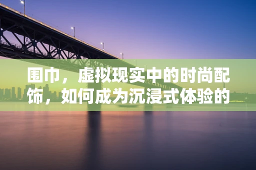 围巾，虚拟现实中的时尚配饰，如何成为沉浸式体验的亮点？