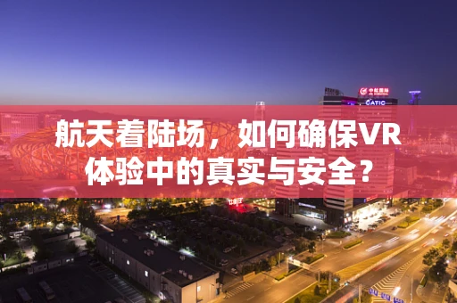 航天着陆场，如何确保VR体验中的真实与安全？