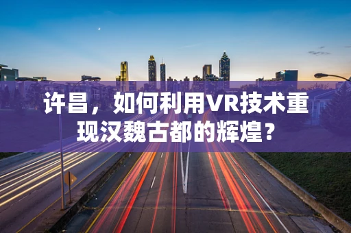 许昌，如何利用VR技术重现汉魏古都的辉煌？