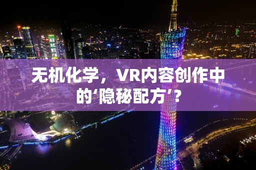 无机化学，VR内容创作中的‘隐秘配方’？