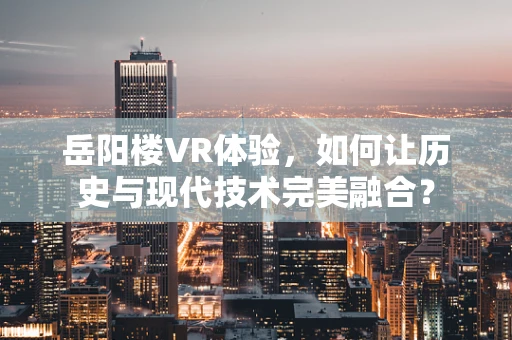 岳阳楼VR体验，如何让历史与现代技术完美融合？