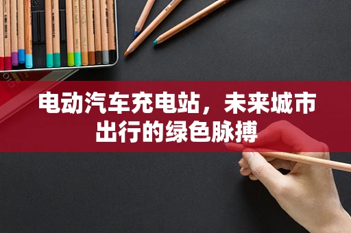 电动汽车充电站，未来城市出行的绿色脉搏