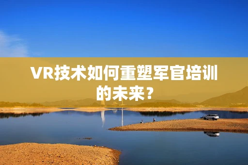 VR技术如何重塑军官培训的未来？