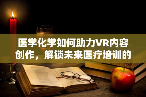 医学化学如何助力VR内容创作，解锁未来医疗培训的虚拟之门？