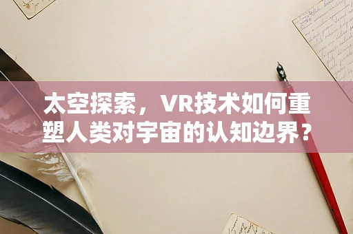 太空探索，VR技术如何重塑人类对宇宙的认知边界？
