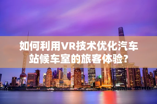 如何利用VR技术优化汽车站候车室的旅客体验？