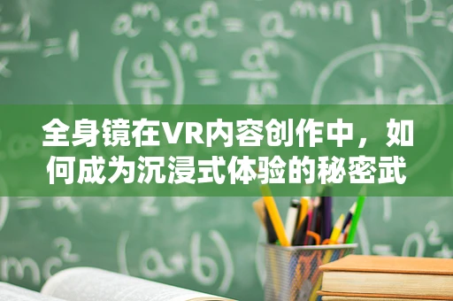全身镜在VR内容创作中，如何成为沉浸式体验的秘密武器？