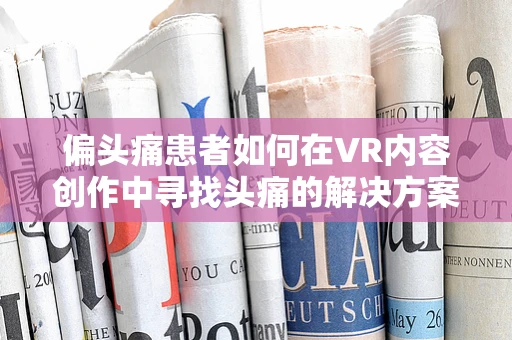 偏头痛患者如何在VR内容创作中寻找头痛的解决方案？
