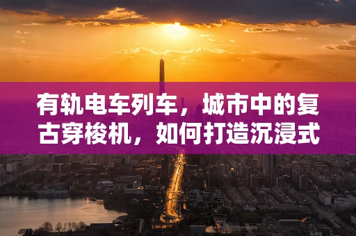 有轨电车列车，城市中的复古穿梭机，如何打造沉浸式VR体验？