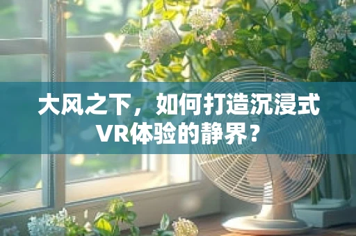 大风之下，如何打造沉浸式VR体验的静界？