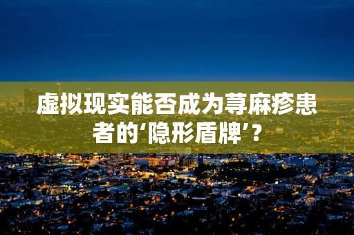 虚拟现实能否成为荨麻疹患者的‘隐形盾牌’？