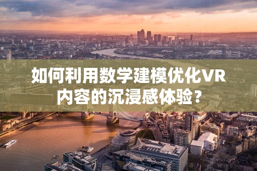 如何利用数学建模优化VR内容的沉浸感体验？