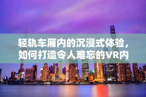 轻轨车厢内的沉浸式体验，如何打造令人难忘的VR内容？
