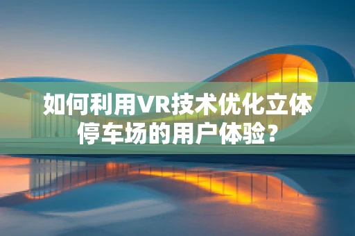 如何利用VR技术优化立体停车场的用户体验？