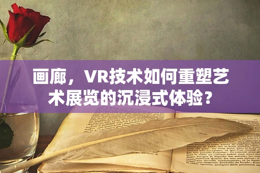 画廊，VR技术如何重塑艺术展览的沉浸式体验？