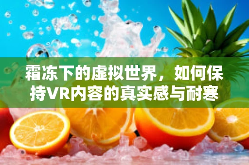 霜冻下的虚拟世界，如何保持VR内容的真实感与耐寒性？