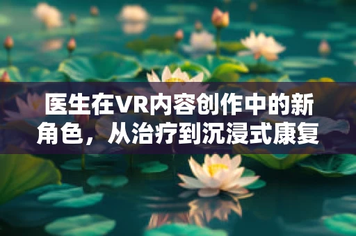 医生在VR内容创作中的新角色，从治疗到沉浸式康复的转变？