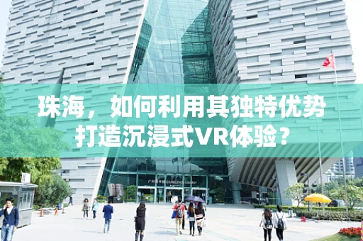 珠海，如何利用其独特优势打造沉浸式VR体验？