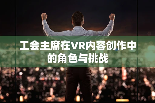 工会主席在VR内容创作中的角色与挑战