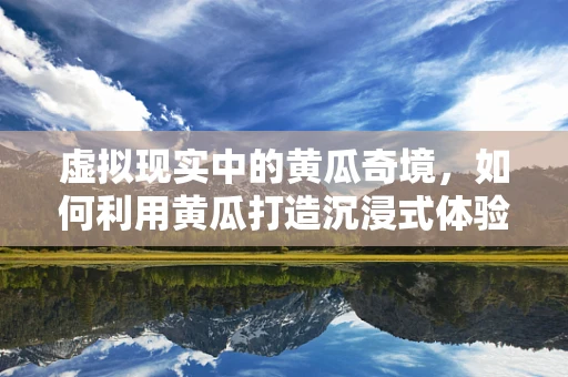 虚拟现实中的黄瓜奇境，如何利用黄瓜打造沉浸式体验？