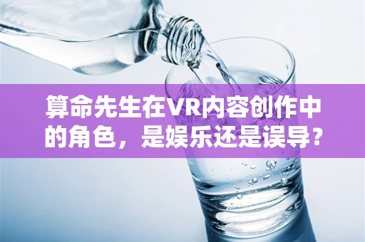 算命先生在VR内容创作中的角色，是娱乐还是误导？