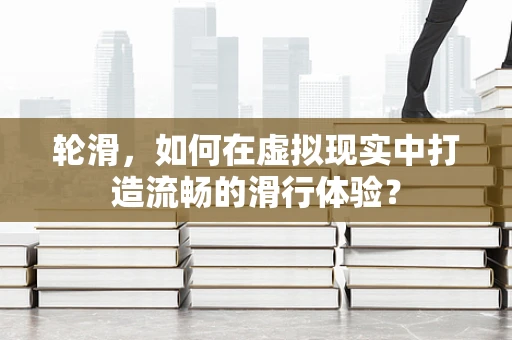 轮滑，如何在虚拟现实中打造流畅的滑行体验？
