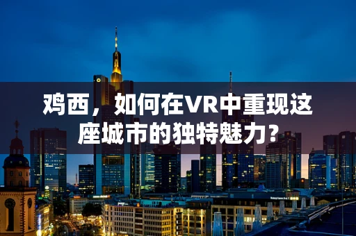 鸡西，如何在VR中重现这座城市的独特魅力？