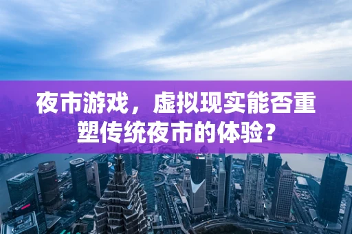 夜市游戏，虚拟现实能否重塑传统夜市的体验？