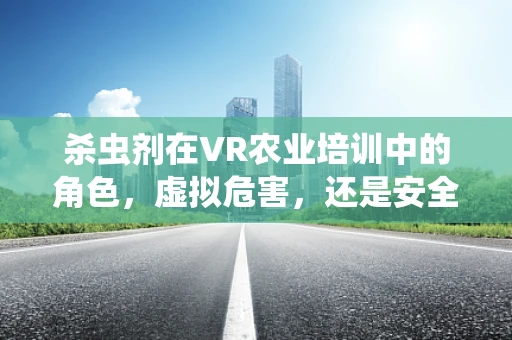 杀虫剂在VR农业培训中的角色，虚拟危害，还是安全教育的利器？
