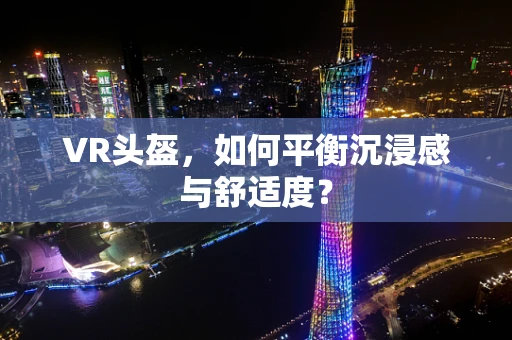 VR头盔，如何平衡沉浸感与舒适度？
