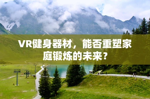 VR健身器材，能否重塑家庭锻炼的未来？