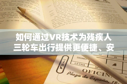 如何通过VR技术为残疾人三轮车出行提供更便捷、安全的解决方案？