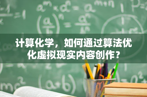 计算化学，如何通过算法优化虚拟现实内容创作？