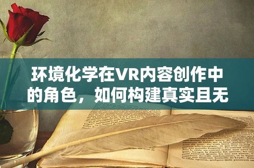环境化学在VR内容创作中的角色，如何构建真实且无害的虚拟世界？