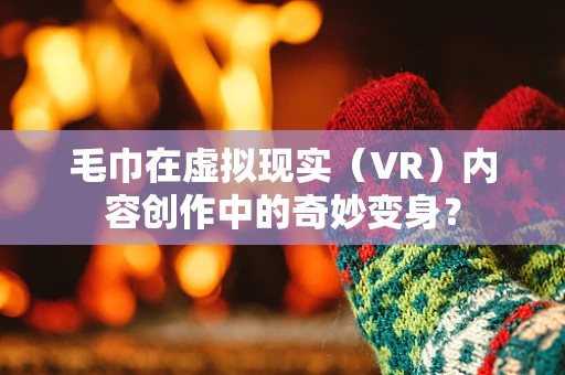 毛巾在虚拟现实（VR）内容创作中的奇妙变身？