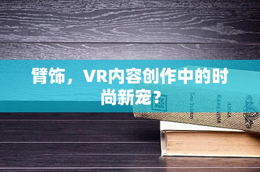 臂饰，VR内容创作中的时尚新宠？
