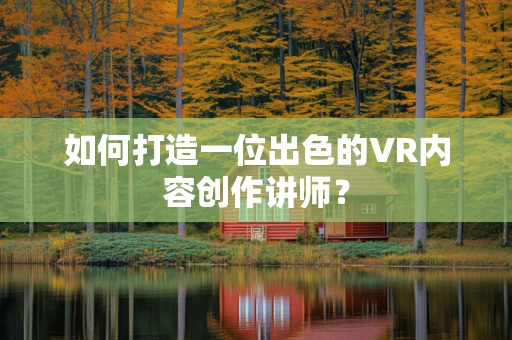 如何打造一位出色的VR内容创作讲师？