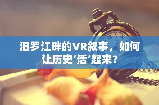 汨罗江畔的VR叙事，如何让历史‘活’起来？