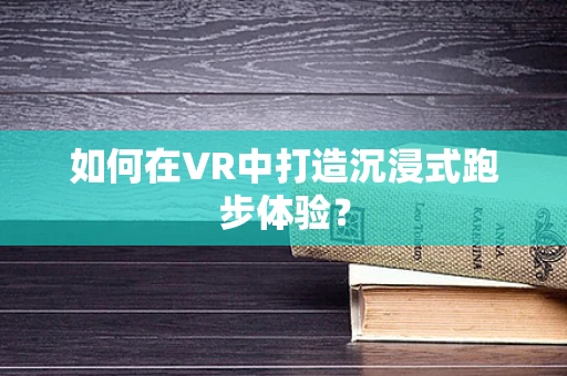 如何在VR中打造沉浸式跑步体验？