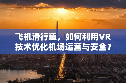 飞机滑行道，如何利用VR技术优化机场运营与安全？
