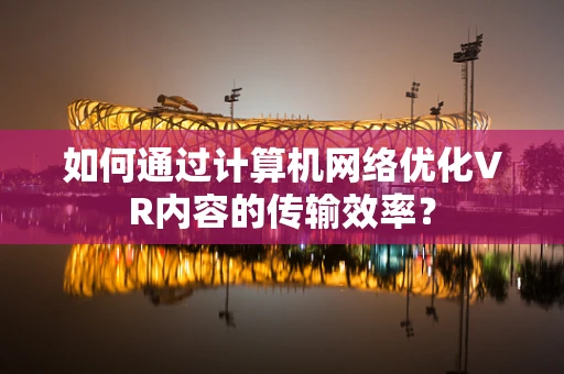 如何通过计算机网络优化VR内容的传输效率？