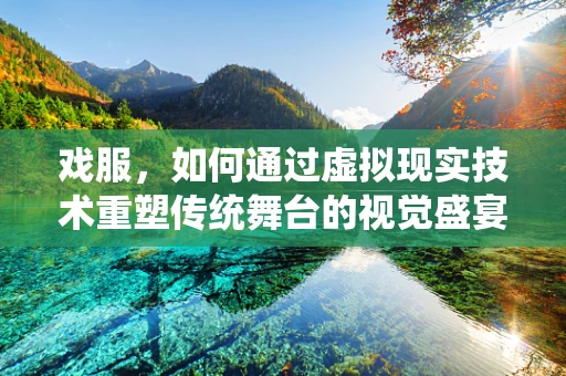 戏服，如何通过虚拟现实技术重塑传统舞台的视觉盛宴？