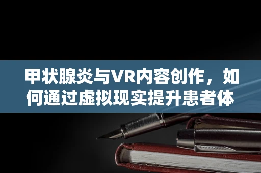 甲状腺炎与VR内容创作，如何通过虚拟现实提升患者体验与教育？