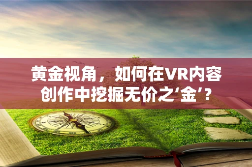 黄金视角，如何在VR内容创作中挖掘无价之‘金’？