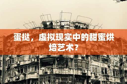 蛋挞，虚拟现实中的甜蜜烘焙艺术？