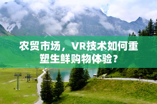 农贸市场，VR技术如何重塑生鲜购物体验？