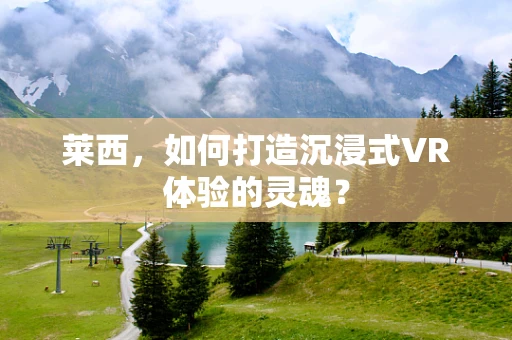 莱西，如何打造沉浸式VR体验的灵魂？