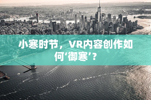 小寒时节，VR内容创作如何‘御寒’？